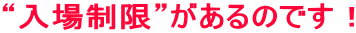 “入場制限”があるのです！ 